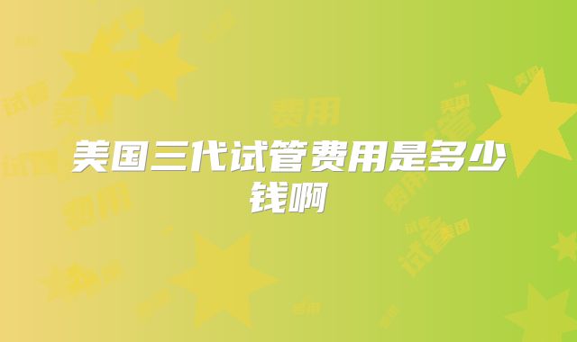 美国三代试管费用是多少钱啊