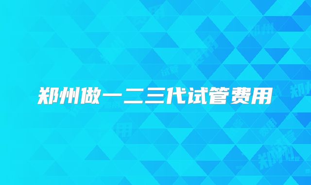 郑州做一二三代试管费用