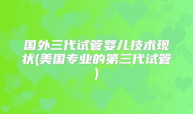国外三代试管婴儿技术现状(美国专业的第三代试管)