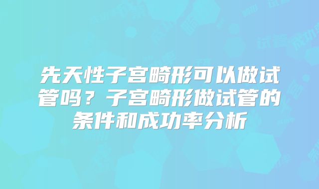 先天性子宫畸形可以做试管吗？子宫畸形做试管的条件和成功率分析
