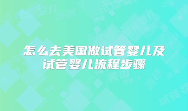 怎么去美国做试管婴儿及试管婴儿流程步骤