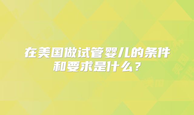 在美国做试管婴儿的条件和要求是什么?