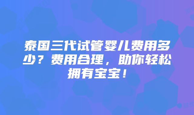 泰国三代试管婴儿费用多少？费用合理，助你轻松拥有宝宝！