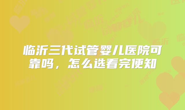 临沂三代试管婴儿医院可靠吗,怎么选看完便知
