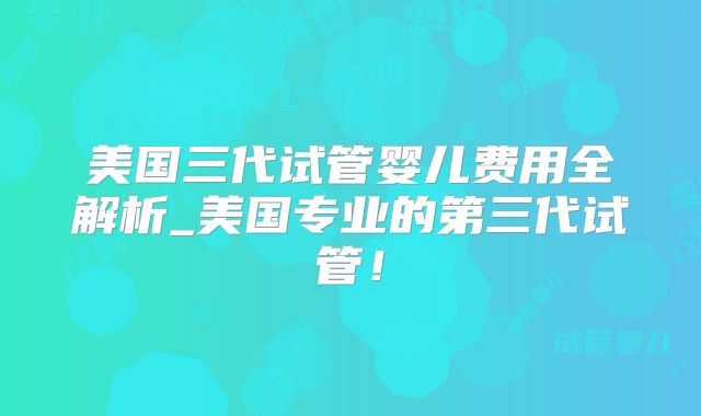 美国三代试管婴儿费用全解析_美国专业的第三代试管！