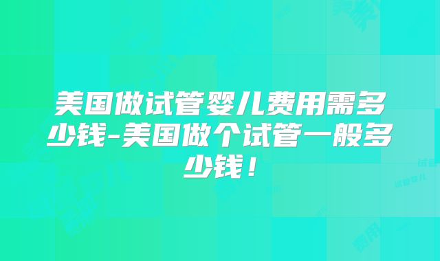 美国做试管婴儿费用需多少钱-美国做个试管一般多少钱！