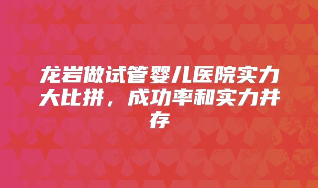 龙岩做试管婴儿医院实力大比拼，成功率和实力并存
