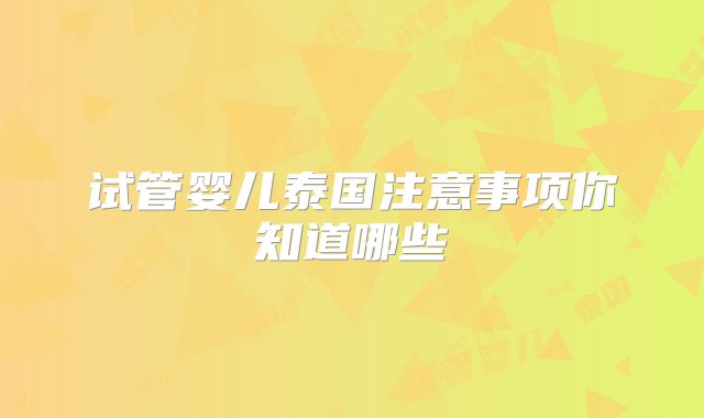 试管婴儿泰国注意事项你知道哪些