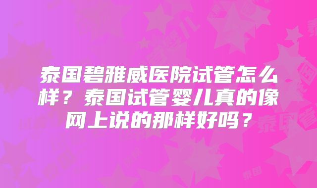 泰国碧雅威医院试管怎么样？泰国试管婴儿真的像网上说的那样好吗？