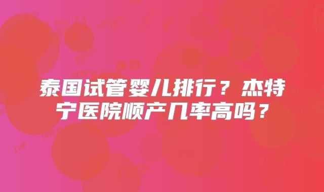 泰国试管婴儿排行？杰特宁医院顺产几率高吗？