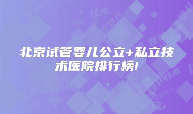 北京试管婴儿公立+私立技术医院排行榜!