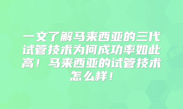 一文了解马来西亚的三代试管技术为何成功率如此高！马来西亚的试管技术怎么样！