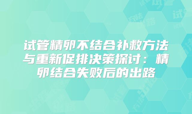 试管精卵不结合补救方法与重新促排决策探讨：精卵结合失败后的出路