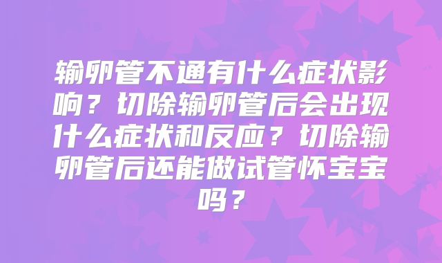 输卵管不通有什么症状影响？切除输卵管后会出现什么症状和反应？切除输卵管后还能做试管怀宝宝吗？