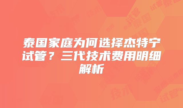 泰国家庭为何选择杰特宁试管？三代技术费用明细解析