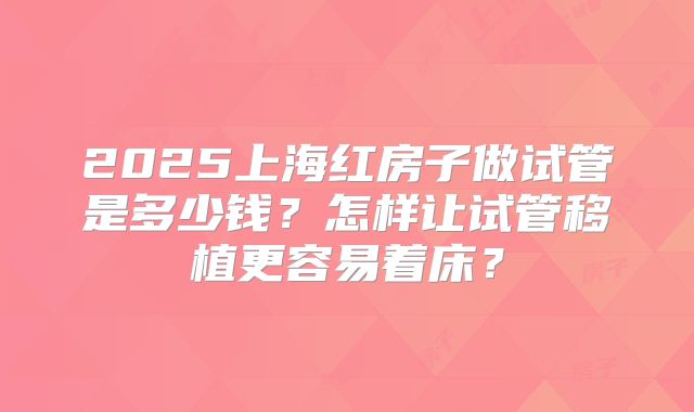 2025上海红房子做试管是多少钱？怎样让试管移植更容易着床？