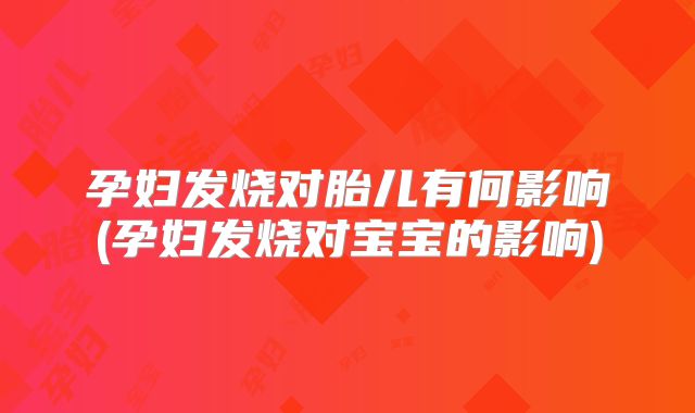 孕妇发烧对胎儿有何影响(孕妇发烧对宝宝的影响)