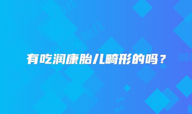 有吃润康胎儿畸形的吗？