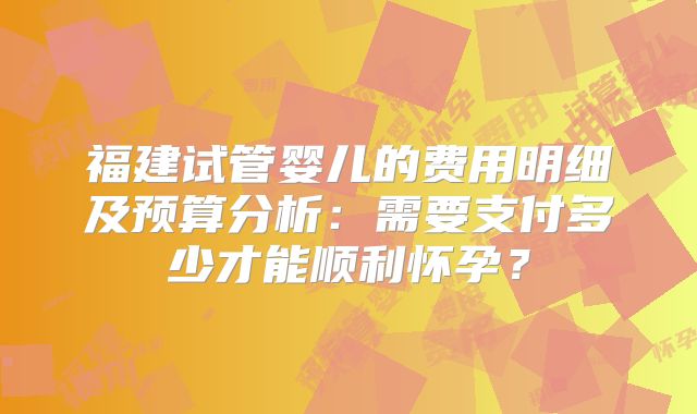 福建试管婴儿的费用明细及预算分析：需要支付多少才能顺利怀孕？