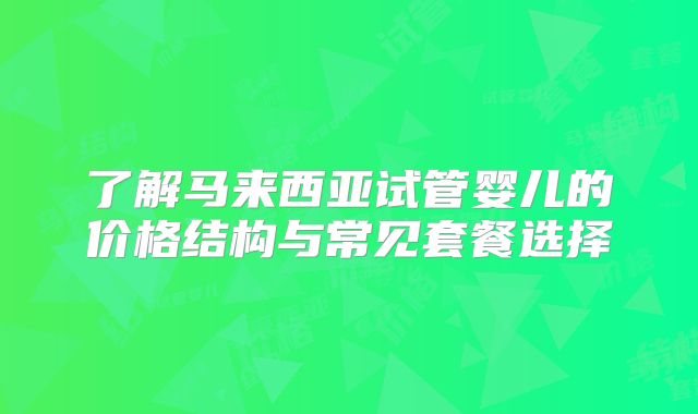 了解马来西亚试管婴儿的价格结构与常见套餐选择
