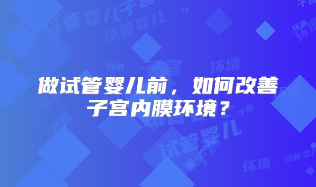 做试管婴儿前，如何改善子宫内膜环境？