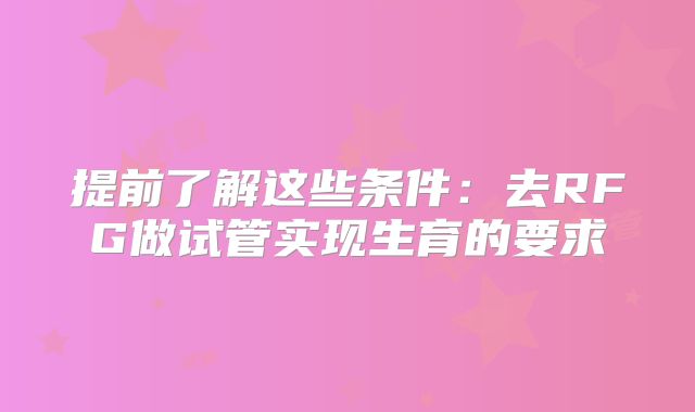 提前了解这些条件：去RFG做试管实现生育的要求