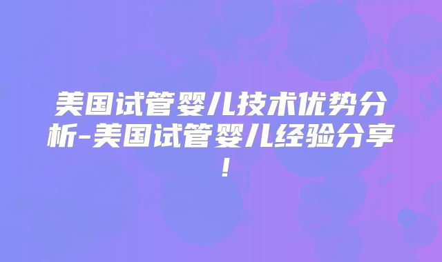 美国试管婴儿技术优势分析-美国试管婴儿经验分享！