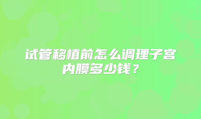 试管移植前怎么调理子宫内膜多少钱？