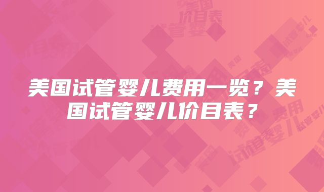 美国试管婴儿费用一览？美国试管婴儿价目表？