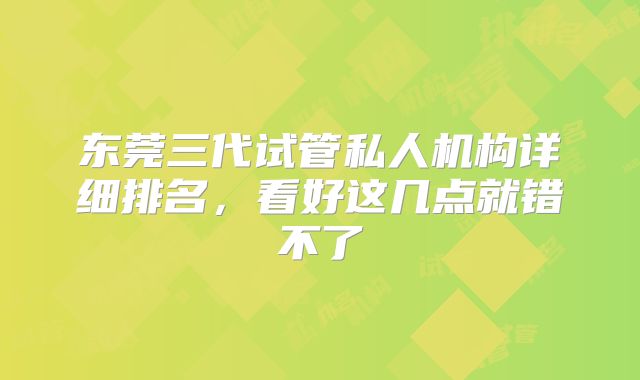 东莞三代试管私人机构详细排名，看好这几点就错不了