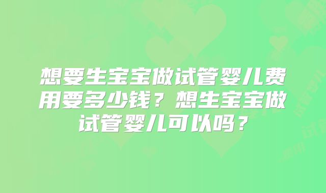 想要生宝宝做试管婴儿费用要多少钱？想生宝宝做试管婴儿可以吗？