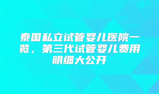 泰国私立试管婴儿医院一览,第三代试管婴儿费用明细大公开
