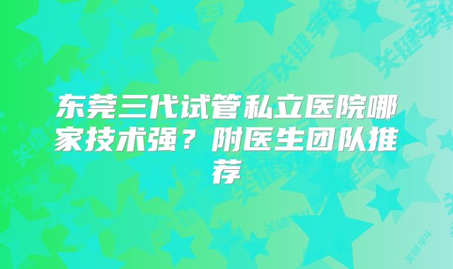 东莞三代试管私立医院哪家技术强？附医生团队推荐