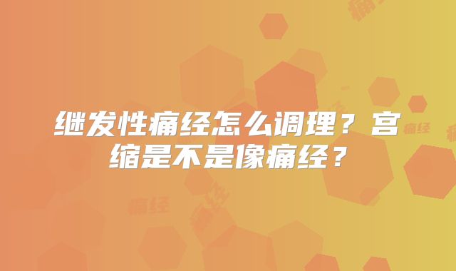 继发性痛经怎么调理?宫缩是不是像痛经?