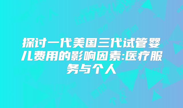 探讨一代美国三代试管婴儿费用的影响因素:医疗服务与个人