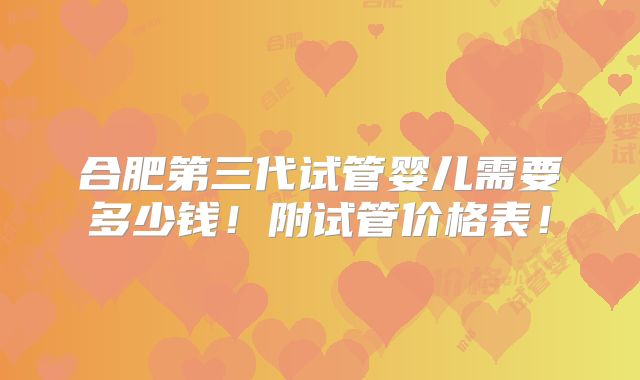 合肥第三代试管婴儿需要多少钱！附试管价格表！