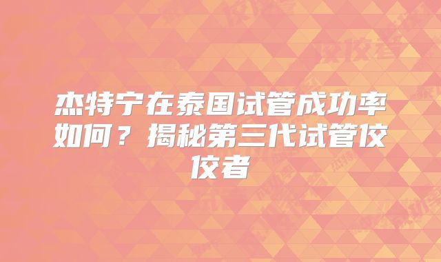 杰特宁在泰国试管成功率如何？揭秘第三代试管佼佼者