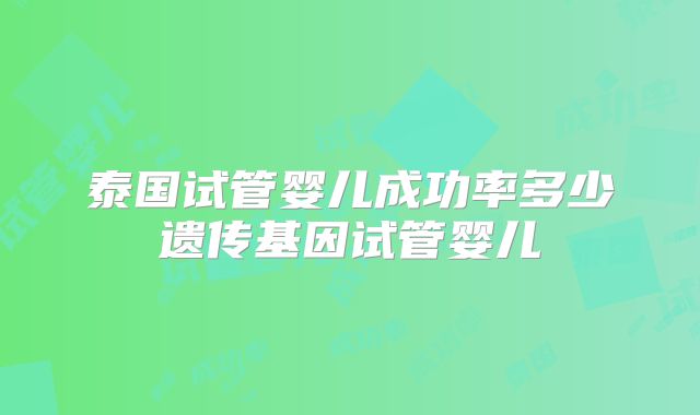 泰国试管婴儿成功率多少遗传基因试管婴儿