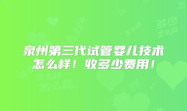 泉州第三代试管婴儿技术怎么样!收多少费用!