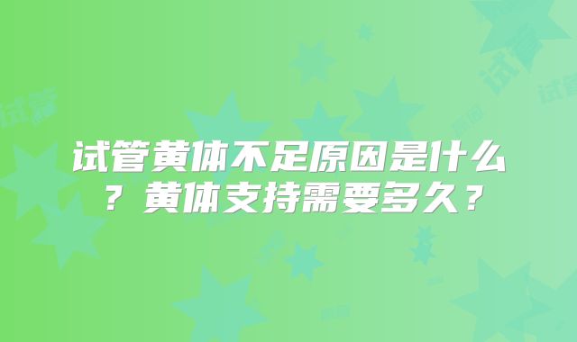 试管黄体不足原因是什么？黄体支持需要多久？