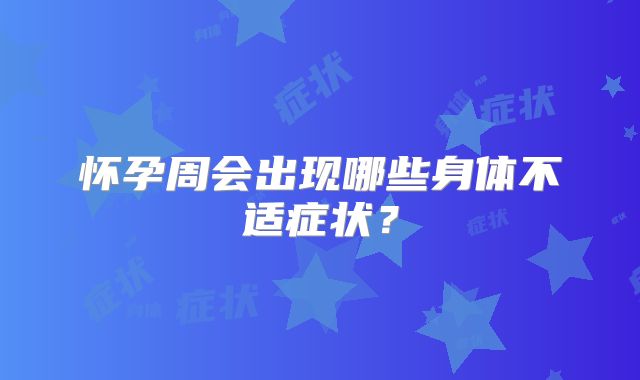 怀孕周会出现哪些身体不适症状？