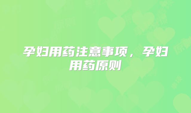 孕妇用药注意事项，孕妇用药原则