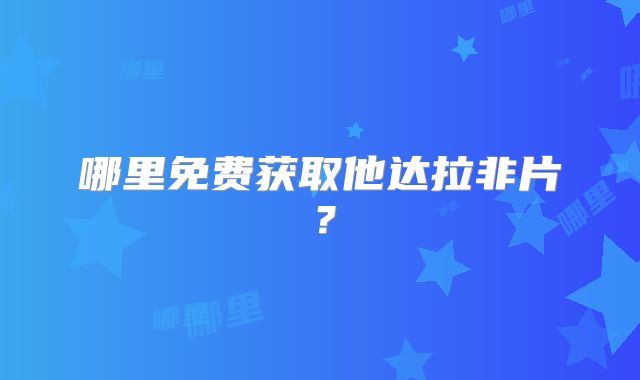 哪里免费获取他达拉非片?