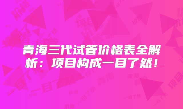 青海三代试管价格表全解析:项目构成一目了然!
