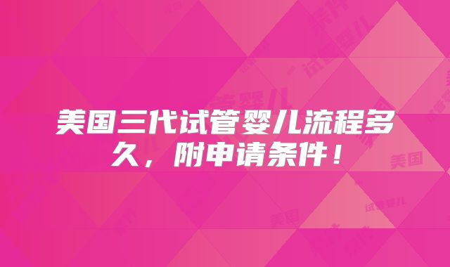美国三代试管婴儿流程多久，附申请条件！