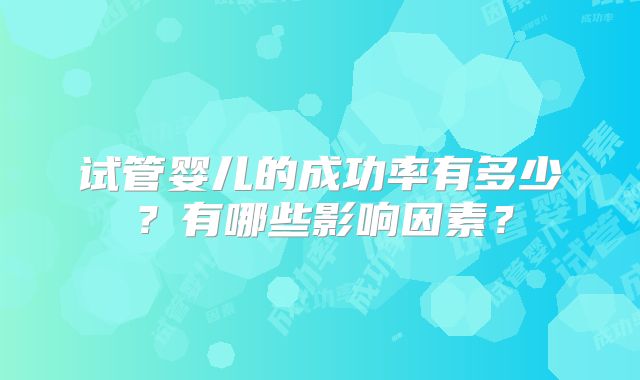 试管婴儿的成功率有多少？有哪些影响因素？