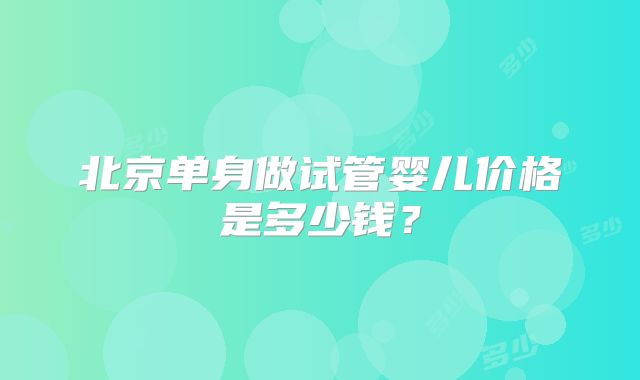 北京单身做试管婴儿价格是多少钱?