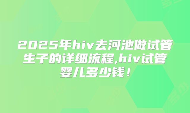 2025年hiv去河池做试管生子的详细流程,hiv试管婴儿多少钱!