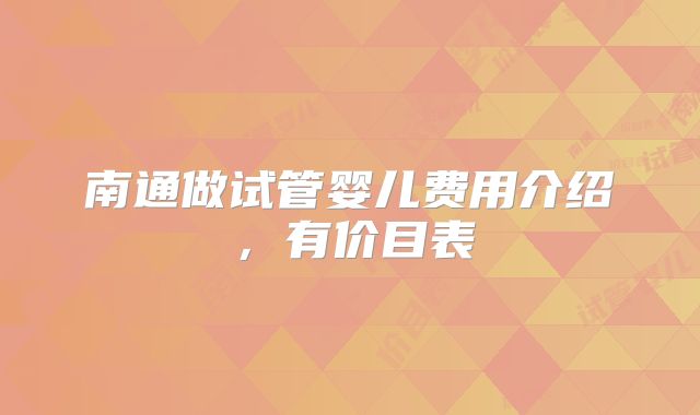 南通做试管婴儿费用介绍，有价目表