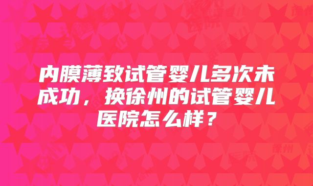 内膜薄致试管婴儿多次未成功,换徐州的试管婴儿医院怎么样?